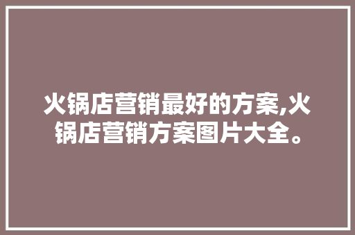 火锅店营销最好的方案,火锅店营销方案图片大全。 饮食技巧