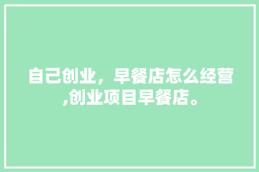 自己创业，早餐店怎么经营,创业项目早餐店。 饮食技巧