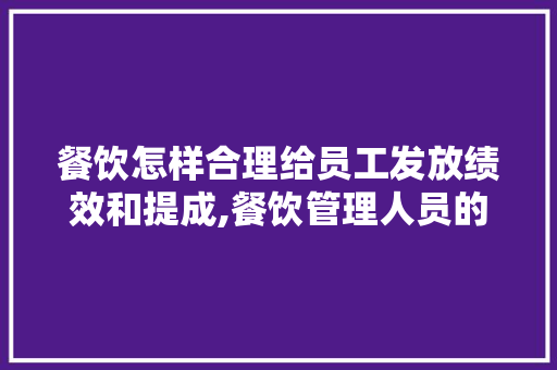 餐饮怎样合理给员工发放绩效和提成,餐饮管理人员的绩效考核方法有哪些。 饮食技巧