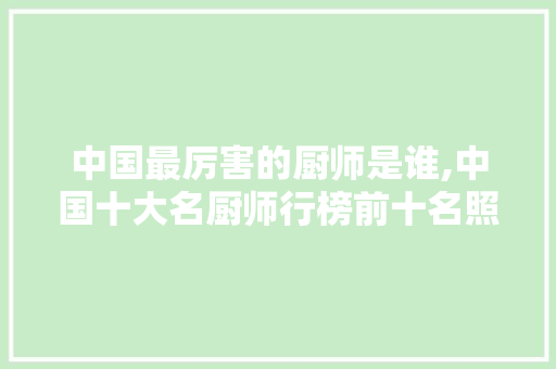 中国最厉害的厨师是谁,中国十大名厨师行榜前十名照片。
