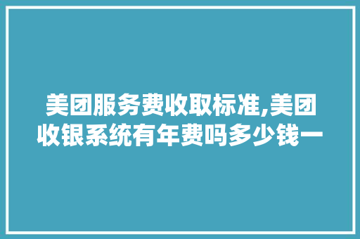 美团服务费收取标准,美团收银系统有年费吗多少钱一个月。 身体保健
