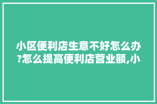 小区便利店生意不好怎么办?怎么提高便利店营业额,小区便利店经营绝招怎么写。 健康生活
