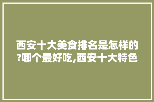 西安十大美食排名是怎样的?哪个最好吃,西安十大特色美食小吃推荐图片。 身体保健