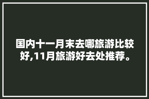 国内十一月末去哪旅游比较好,11月旅游好去处推荐。 身体保健