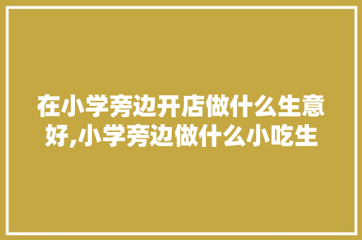 在小学旁边开店做什么生意好,小学旁边做什么小吃生意好一点呢。 身体保健