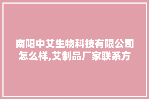 南阳中艾生物科技有限公司怎么样,艾制品厂家联系方式。