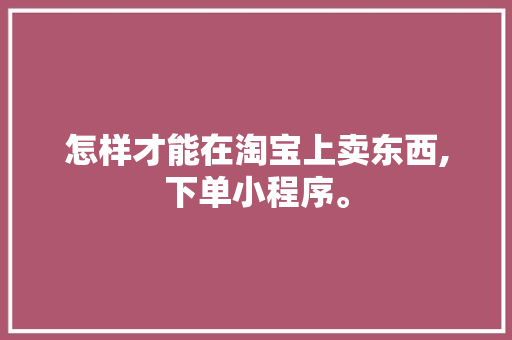 怎样才能在淘宝上卖东西,下单小程序。