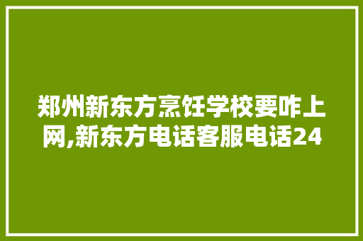 郑州新东方烹饪学校要咋上网,新东方电话客服电话24小时热线。