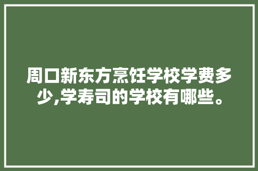 周口新东方烹饪学校学费多少,学寿司的学校有哪些。