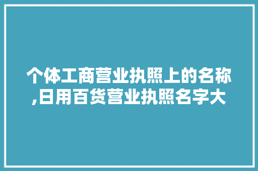 个体工商营业执照上的名称,日用百货营业执照名字大全怎么取名。