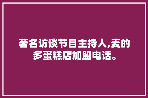 著名访谈节目主持人,麦的多蛋糕店加盟电话。 健康生活