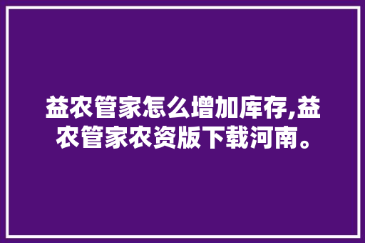 益农管家怎么增加库存,益农管家农资版下载河南。