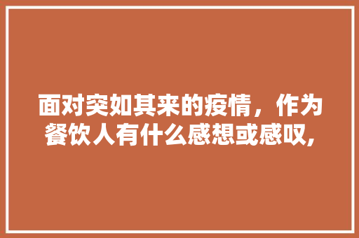 面对突如其来的疫情，作为餐饮人有什么感想或感叹,参加餐饮培训的收获与感悟怎么写。 健康生活