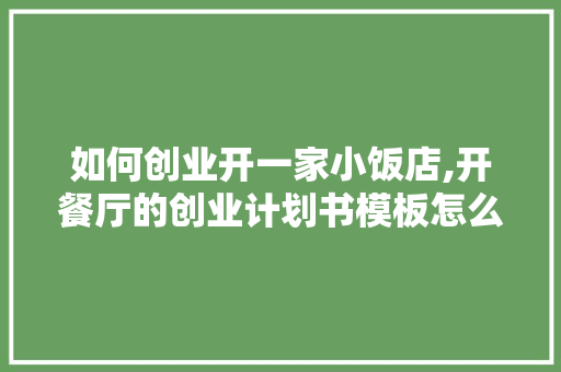 如何创业开一家小饭店,开餐厅的创业计划书模板怎么写。