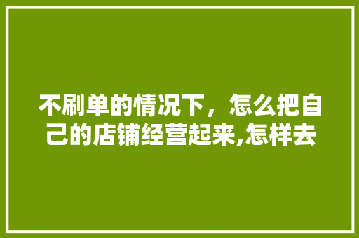 不刷单的情况下，怎么把自己的店铺经营起来,怎样去经营好自己的店铺呢。