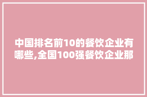 中国排名前10的餐饮企业有哪些,全国100强餐饮企业那个。