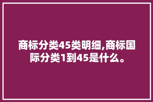 商标分类45类明细,商标国际分类1到45是什么。
