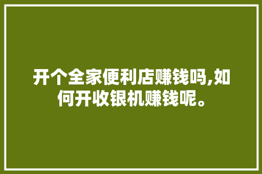 开个全家便利店赚钱吗,如何开收银机赚钱呢。 综合便民