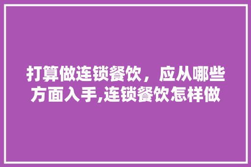 打算做连锁餐饮，应从哪些方面入手,连锁餐饮怎样做营销。 身体保健
