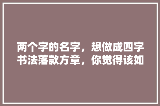 两个字的名字，想做成四字书法落款方章，你觉得该如何设计,店名设计图片免费。 健康生活