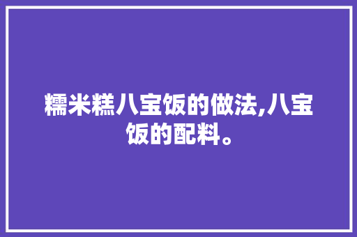 糯米糕八宝饭的做法,八宝饭的配料。 综合便民