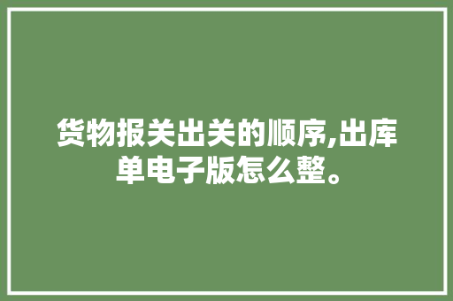 货物报关出关的顺序,出库单电子版怎么整。