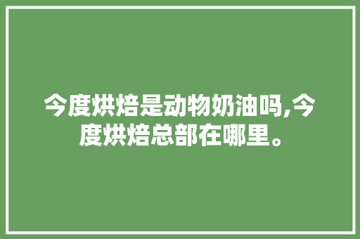 今度烘焙是动物奶油吗,今度烘焙总部在哪里。 身体保健 今度烘焙是动物奶油吗,今度烘焙总部在哪里。 身体保健