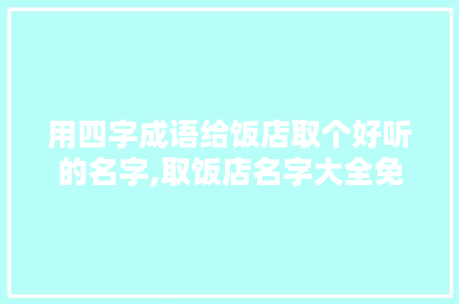 用四字成语给饭店取个好听的名字,取饭店名字大全免费四个字。