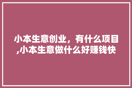 小本生意创业，有什么项目,小本生意做什么好赚钱快。 身体保健