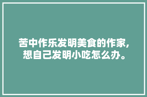 苦中作乐发明美食的作家,想自己发明小吃怎么办。
