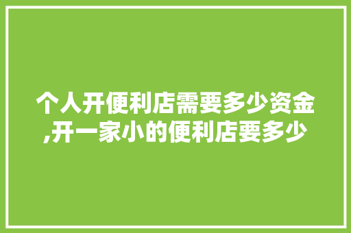 个人开便利店需要多少资金,开一家小的便利店要多少钱呢。 健康生活