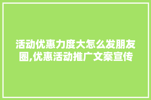 活动优惠力度大怎么发朋友圈,优惠活动推广文案宣传语怎么写。