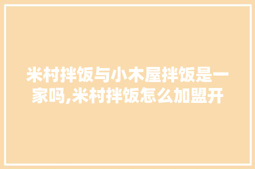 米村拌饭与小木屋拌饭是一家吗,米村拌饭怎么加盟开一个店要多少钱。 综合便民