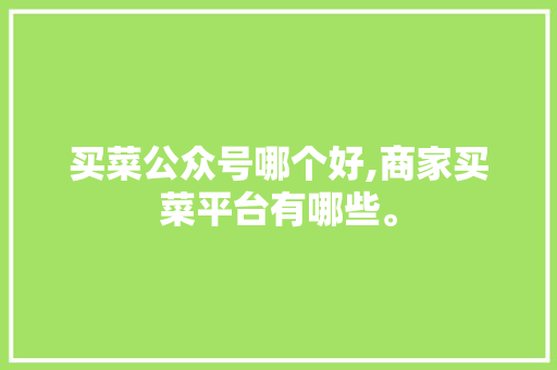 买菜公众号哪个好,商家买菜平台有哪些。 健康生活