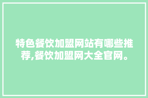 特色餐饮加盟网站有哪些推荐,餐饮加盟网大全官网。