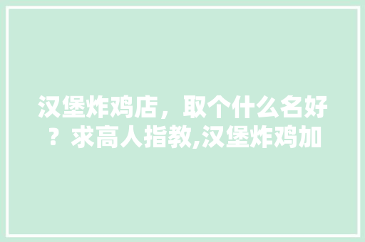 汉堡炸鸡店，取个什么名好？求高人指教,汉堡炸鸡加盟店排行榜最新。
