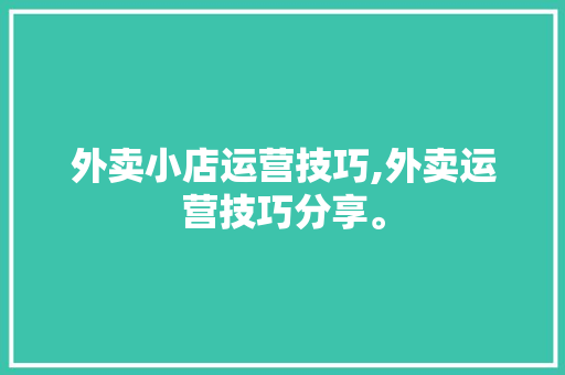 外卖小店运营技巧,外卖运营技巧分享。