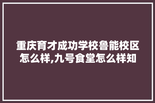 重庆育才成功学校鲁能校区怎么样,九号食堂怎么样知乎。
