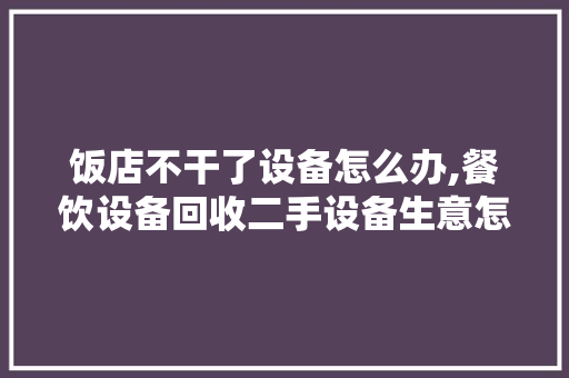 饭店不干了设备怎么办,餐饮设备回收二手设备生意怎么样。