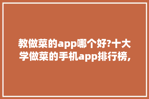 教做菜的app哪个好?十大学做菜的手机app排行榜,做菜大全软件下载免费。