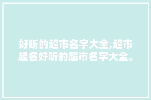好听的超市名字大全,超市起名好听的超市名字大全。 饮食技巧