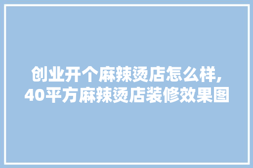 创业开个麻辣烫店怎么样,40平方麻辣烫店装修效果图。