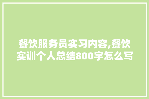 餐饮服务员实习内容,餐饮实训个人总结800字怎么写。
