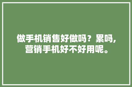 做手机销售好做吗？累吗,营销手机好不好用呢。