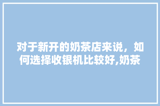 对于新开的奶茶店来说，如何选择收银机比较好,奶茶店收银设备一套多少钱啊。