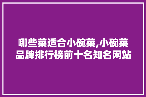 哪些菜适合小碗菜,小碗菜品牌排行榜前十名知名网站有哪些。 饮食技巧