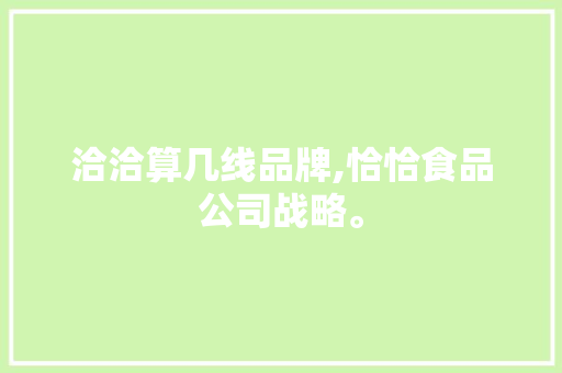 洽洽算几线品牌,恰恰食品公司战略。 身体保健 洽洽算几线品牌,恰恰食品公司战略。 身体保健