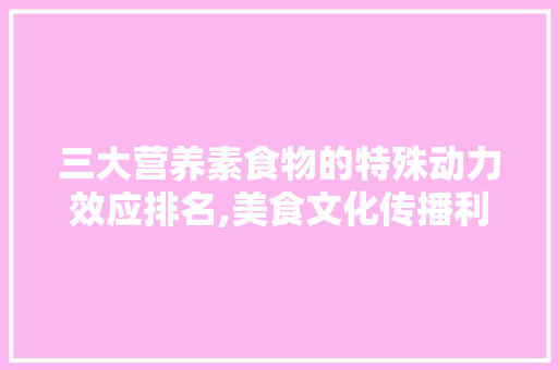 三大营养素食物的特殊动力效应排名,美食文化传播利用什么效应的方法。