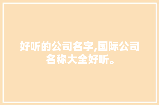 好听的公司名字,国际公司名称大全好听。 健康生活
