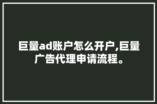 巨量ad账户怎么开户,巨量广告代理申请流程。 综合便民